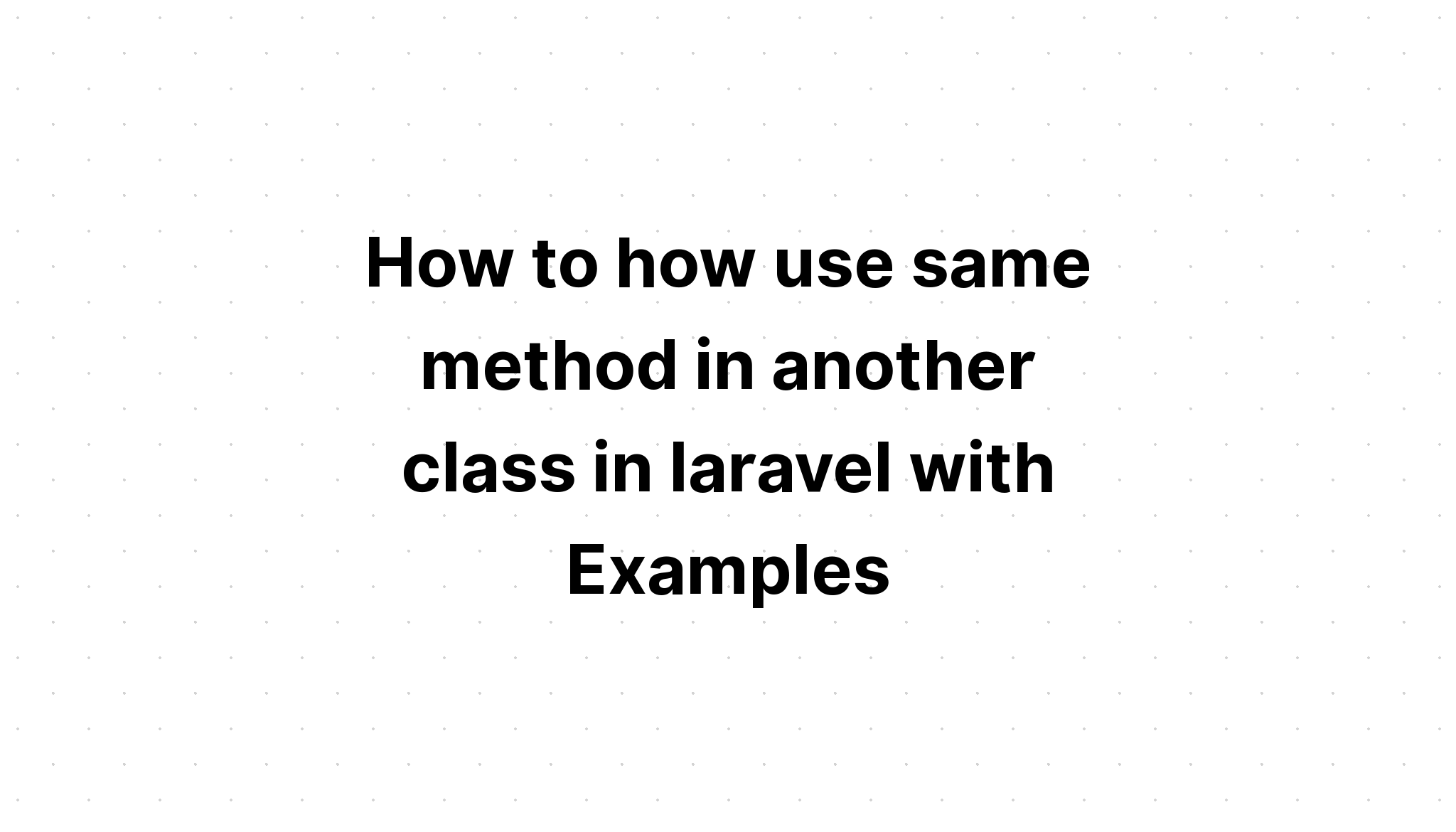 Cách sử dụng cùng một phương thức trong một lớp khác trong laravel với các ví dụ